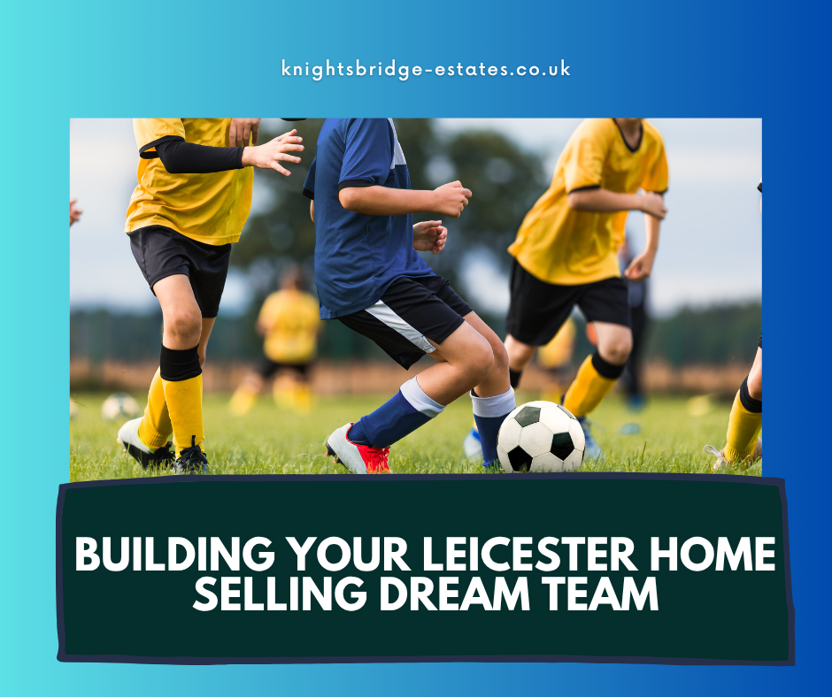 Building Your Leicester Home Selling Dream Team